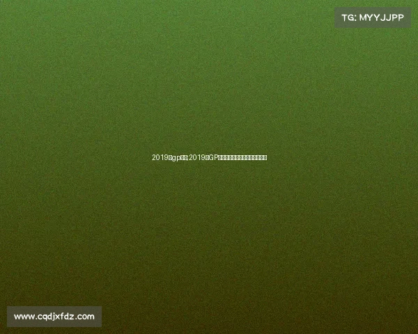 2019年gp赛事;2019年GP赛事巅峰对决风云变幻精彩纪实 2019年gp赛事;2019年GP赛事巅峰对决风云变幻精彩纪实